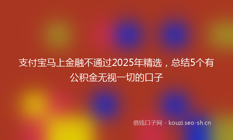 支付宝马上金融不通过2025年精选，总结5个有公积金无视一切的口子