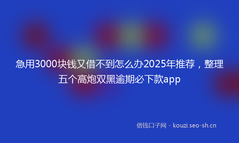 急用3000块钱又借不到怎么办2025年推荐，整理五个高炮双黑逾期必下款app