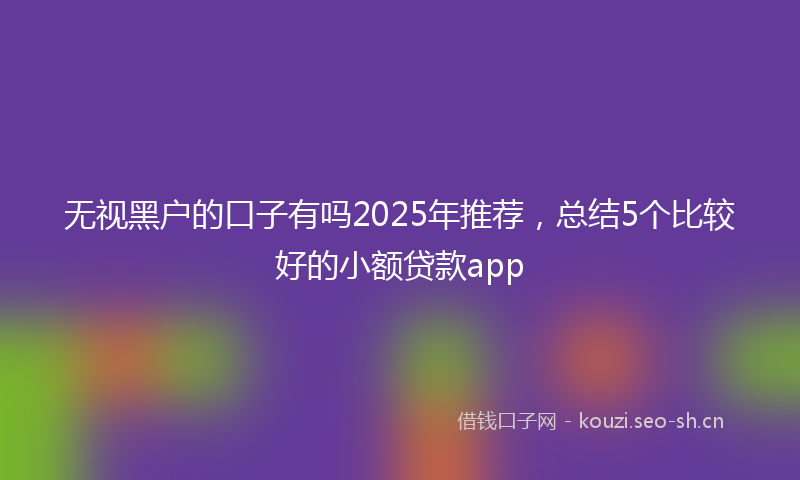 无视黑户的口子有吗2025年推荐，总结5个比较好的小额贷款app