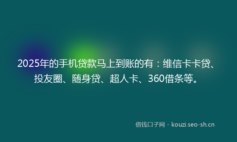 2025年的手机贷款马上到账的有：维信卡卡贷、投友圈、随身贷、超人卡、360借条等。