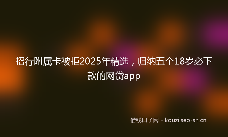 招行附属卡被拒2025年精选,归纳五个18岁必下款的网贷app