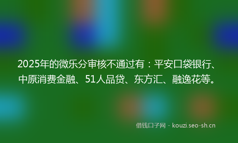 2025年的微乐分审核不通过有：平安口袋银行、中原消费金融、51人品贷、东方汇、融逸花等。