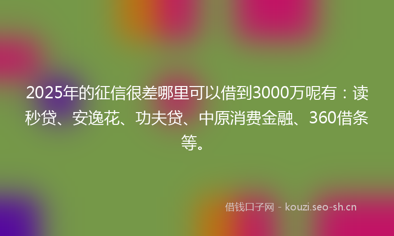 2025年的征信很差哪里可以借到3000万呢有：读秒贷、安逸花、功夫贷、中原消费金融、360借条等。