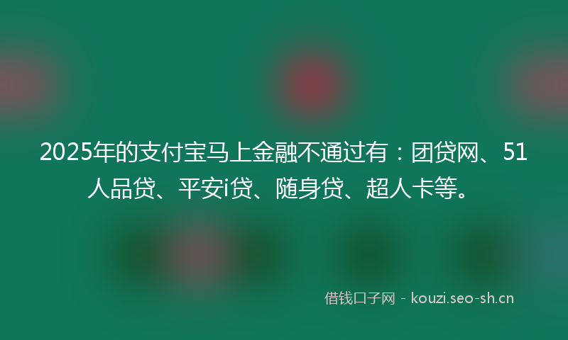 2025年的支付宝马上金融不通过有：团贷网、51人品贷、平安i贷、随身贷、超人卡等。