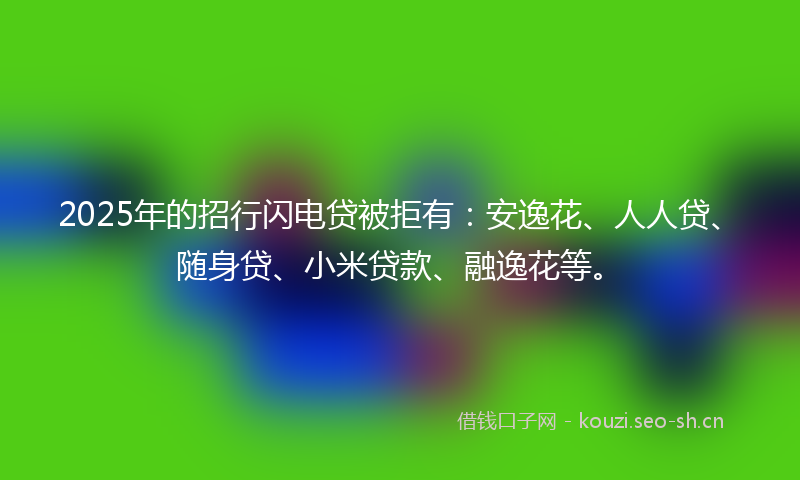 2025年的招行闪电贷被拒有：安逸花、人人贷、随身贷、小米贷款、融逸花等。