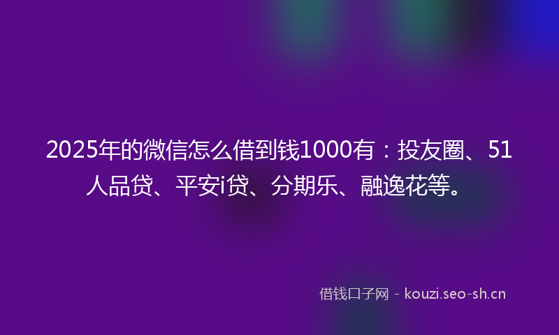 2025年的微信怎么借到钱1000有：投友圈、51人品贷、平安i贷、分期乐、融逸花等。