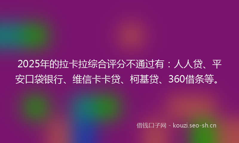 2025年的拉卡拉综合评分不通过有：人人贷、平安口袋银行、维信卡卡贷、柯基贷、360借条等。