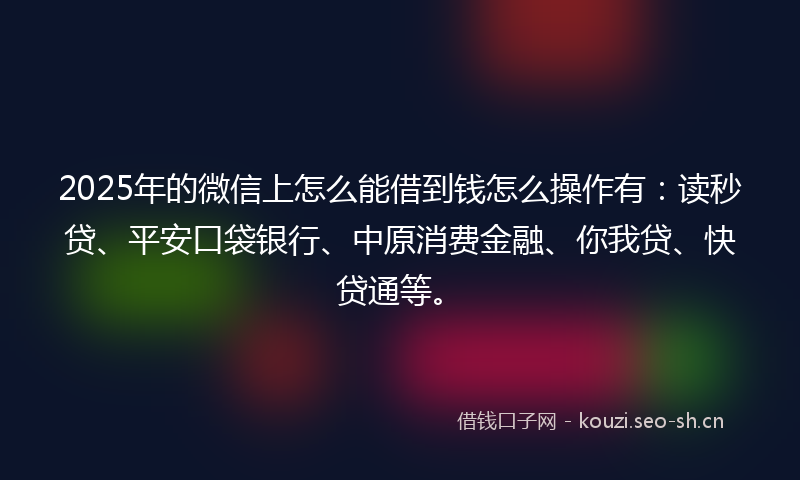 2025年的微信上怎么能借到钱怎么操作有：读秒贷、平安口袋银行、中原消费金融、你我贷、快贷通等。