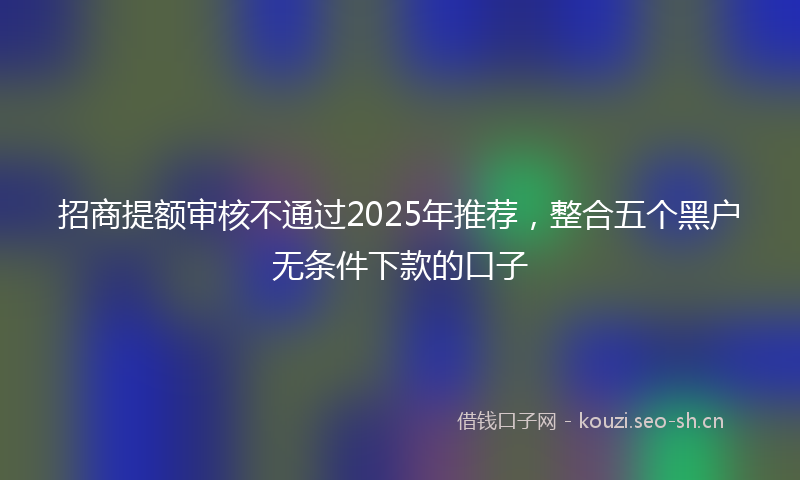 招商提额审核不通过2025年推荐，整合五个黑户无条件下款的口子