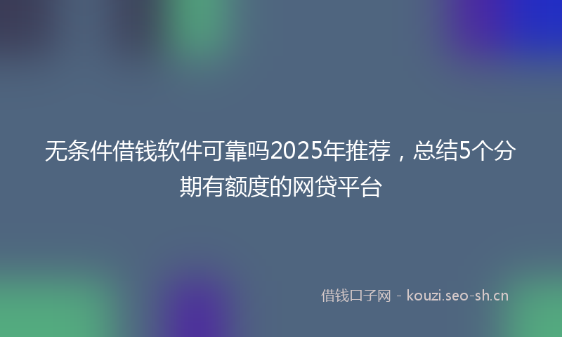 无条件借钱软件可靠吗2025年推荐，总结5个分期有额度的网贷平台