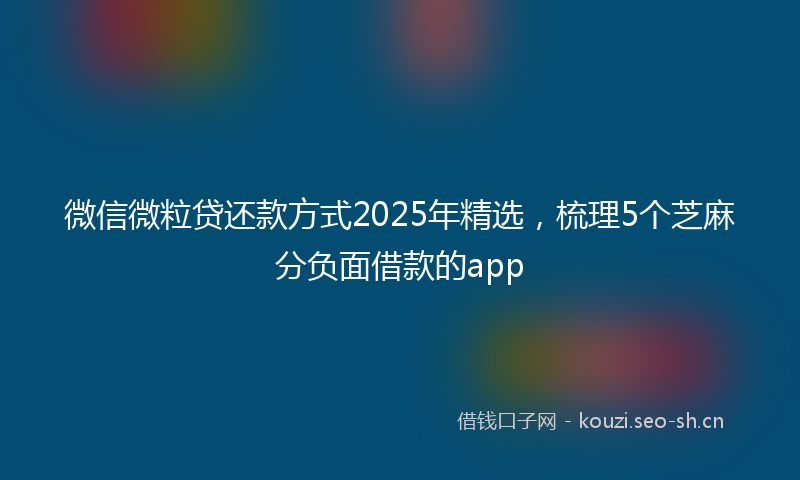 微信微粒贷还款方式2025年精选，梳理5个芝麻分负面借款的app