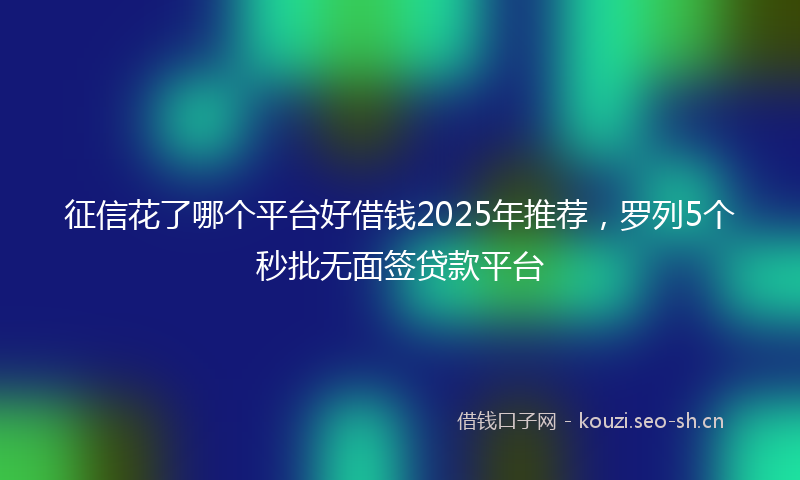 征信花了哪个平台好借钱2025年推荐，罗列5个秒批无面签贷款平台