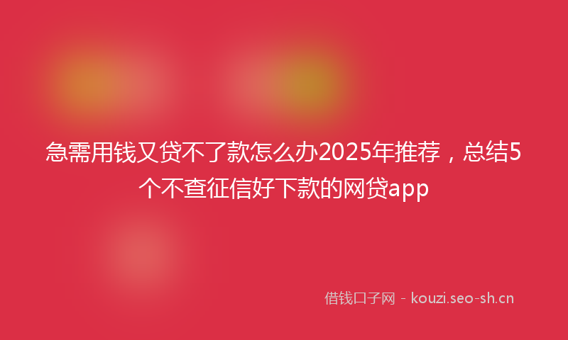 急需用钱又贷不了款怎么办2025年推荐，总结5个不查征信好下款的网贷app