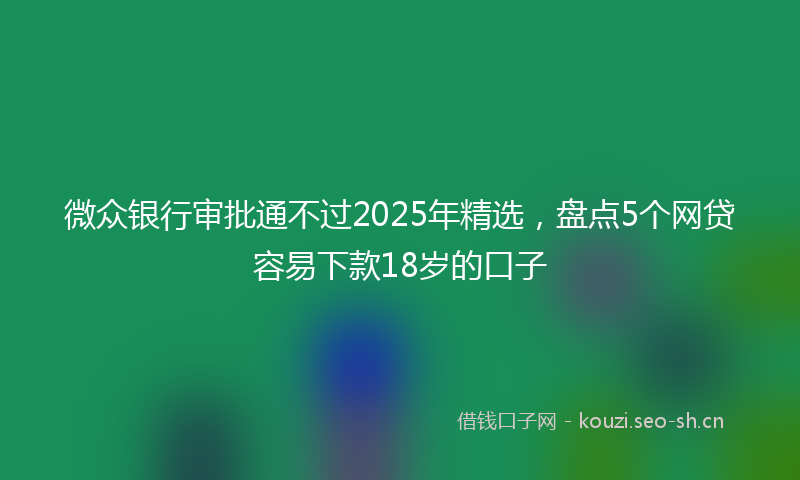 微众银行审批通不过2025年精选，盘点5个网贷容易下款18岁的口子