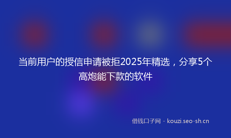 当前用户的授信申请被拒2025年精选，分享5个高炮能下款的软件