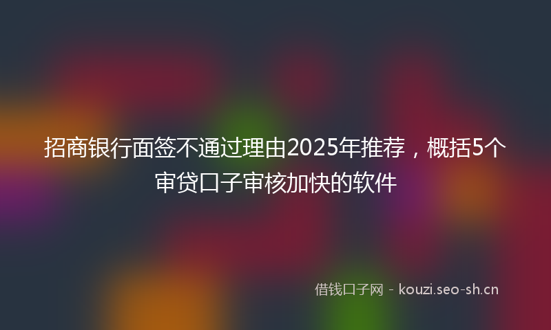 招商银行面签不通过理由2025年推荐,概括5个审贷口子审核加快的软件