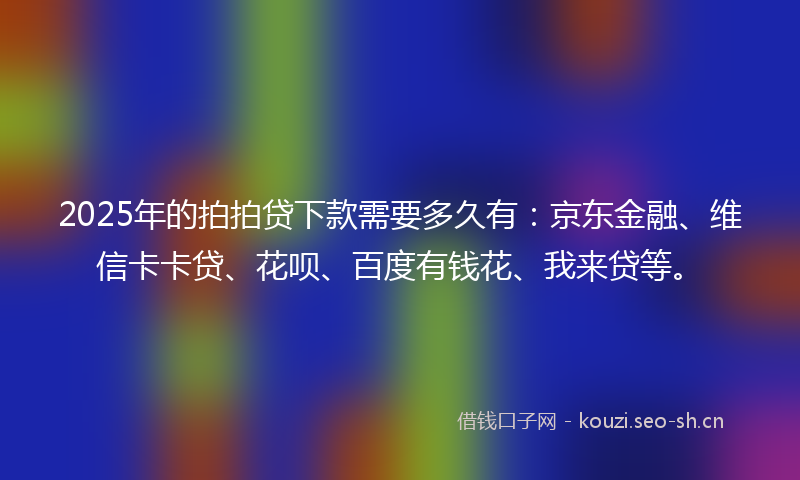 2025年的拍拍贷下款需要多久有：京东金融、维信卡卡贷、花呗、百度有钱花、我来贷等。