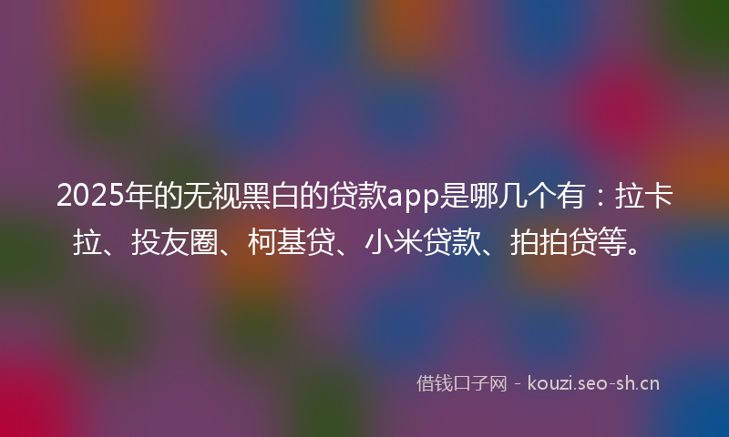 2025年的无视黑白的贷款app是哪几个有：拉卡拉、投友圈、柯基贷、小米贷款、拍拍贷等。