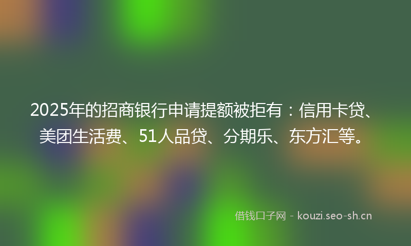 2025年的招商银行申请提额被拒有：信用卡贷、美团生活费、51人品贷、分期乐、东方汇等。