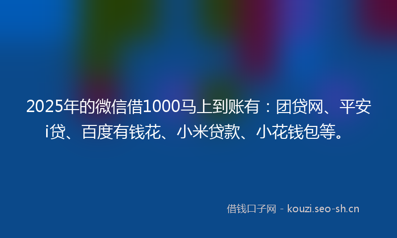 2025年的微信借1000马上到账有：团贷网、平安i贷、百度有钱花、小米贷款、小花钱包等。