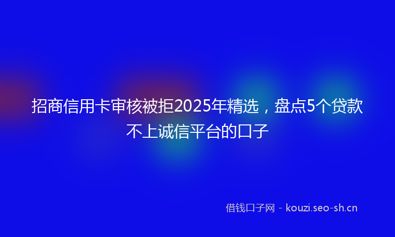 招商信用卡审核被拒2025年精选，盘点5个贷款不上诚信平台的口子