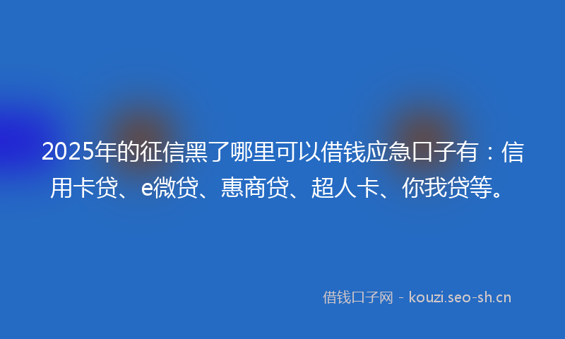 2025年的征信黑了哪里可以借钱应急口子有：信用卡贷、e微贷、惠商贷、超人卡、你我贷等。