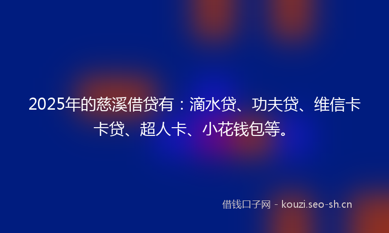 2025年的慈溪借贷有：滴水贷、功夫贷、维信卡卡贷、超人卡、小花钱包等。