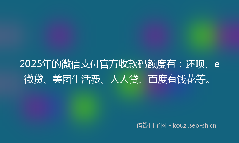 2025年的微信支付官方收款码额度有：还呗、e微贷、美团生活费、人人贷、百度有钱花等。