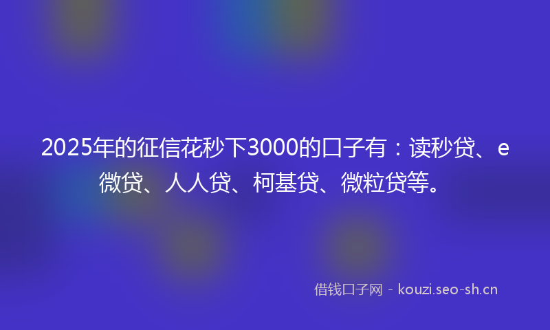 2025年的征信花秒下3000的口子有：读秒贷、e微贷、人人贷、柯基贷、微粒贷等。