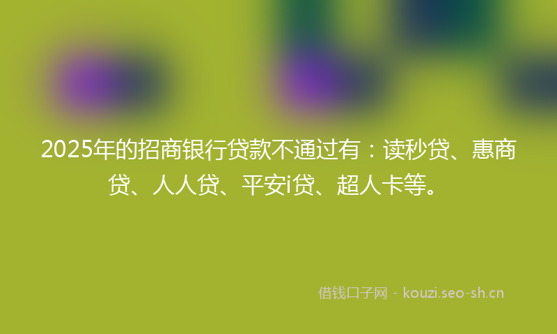 2025年的招商银行贷款不通过有：读秒贷、惠商贷、人人贷、平安i贷、超人卡等。
