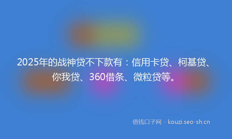 2025年的战神贷不下款有：信用卡贷、柯基贷、你我贷、360借条、微粒贷等。