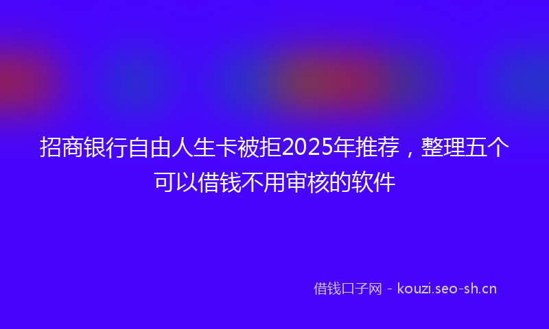 招商银行自由人生卡被拒2025年推荐，整理五个可以借钱不用审核的软件