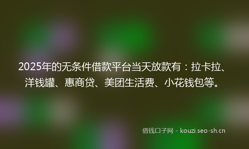 2025年的无条件借款平台当天放款有：拉卡拉、洋钱罐、惠商贷、美团生活费、小花钱包等。