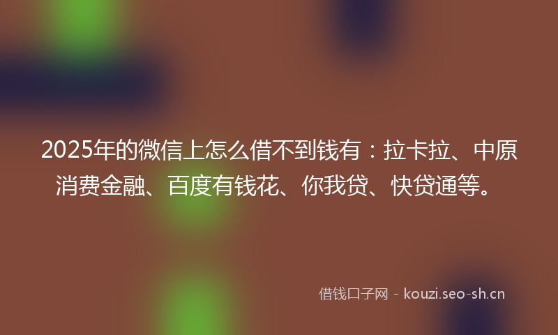 2025年的微信上怎么借不到钱有：拉卡拉、中原消费金融、百度有钱花、你我贷、快贷通等。