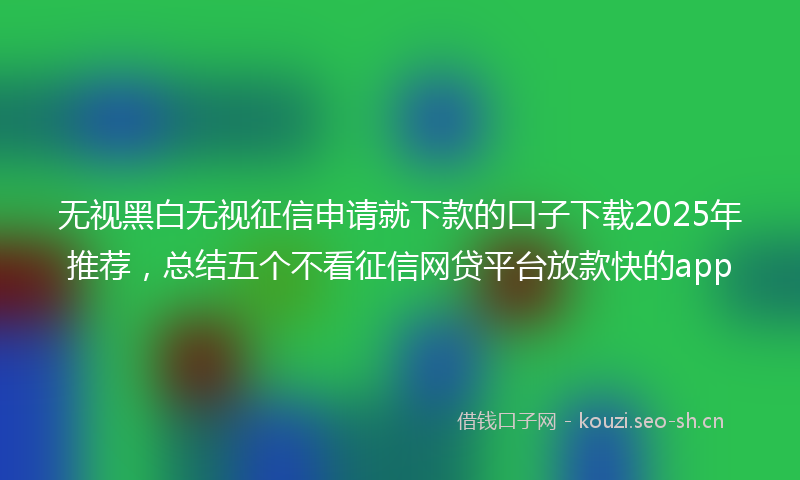 无视黑白无视征信申请就下款的口子下载2025年推荐,总结五个不看征信网贷平台放款快的app