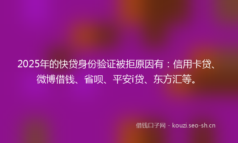 2025年的快贷身份验证被拒原因有：信用卡贷、微博借钱、省呗、平安i贷、东方汇等。