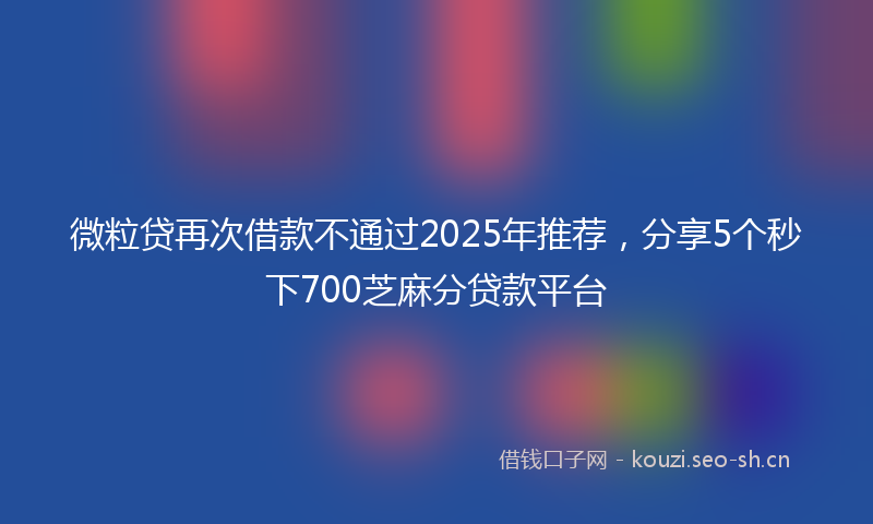 微粒贷再次借款不通过2025年推荐，分享5个秒下700芝麻分贷款平台