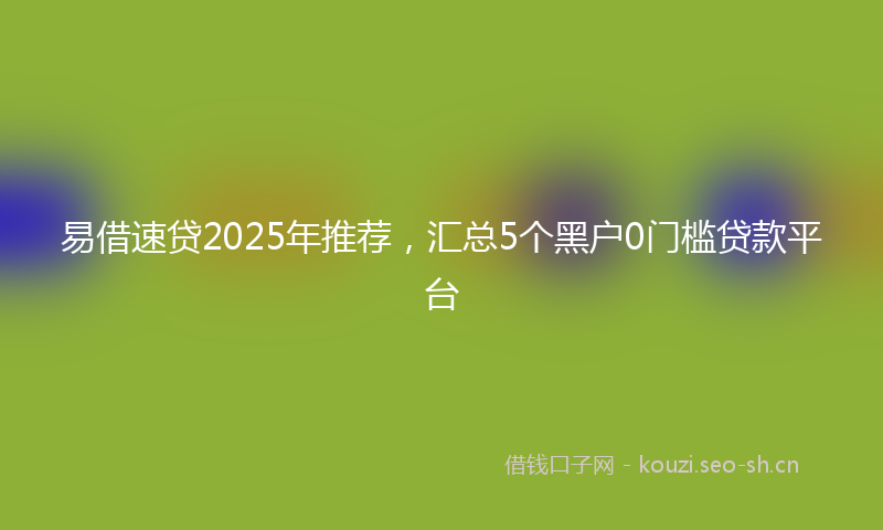易借速贷2025年推荐，汇总5个黑户0门槛贷款平台
