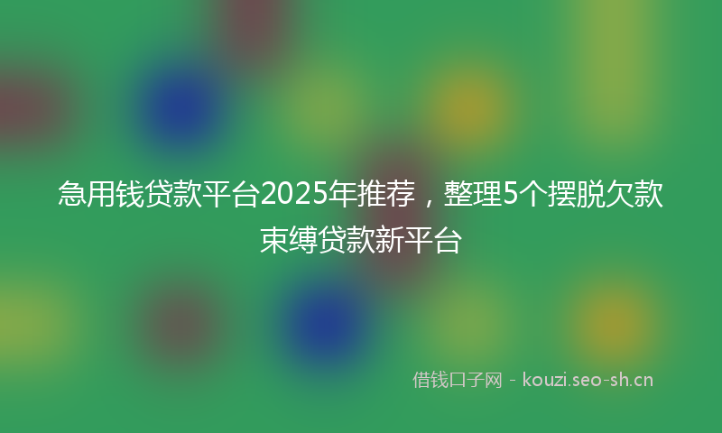 急用钱贷款平台2025年推荐，整理5个摆脱欠款束缚贷款新平台