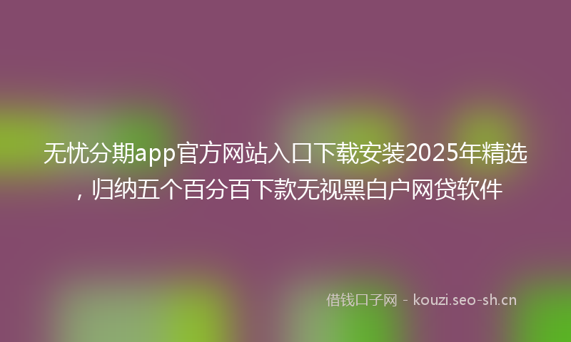 无忧分期app官方网站入口下载安装2025年精选，归纳五个百分百下款无视黑白户网贷软件