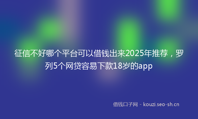 征信不好哪个平台可以借钱出来2025年推荐，罗列5个网贷容易下款18岁的app