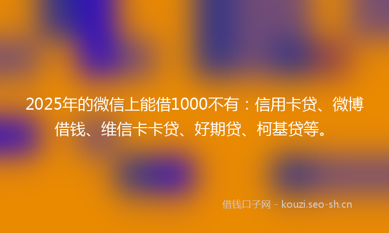 2025年的微信上能借1000不有：信用卡贷、微博借钱、维信卡卡贷、好期贷、柯基贷等。