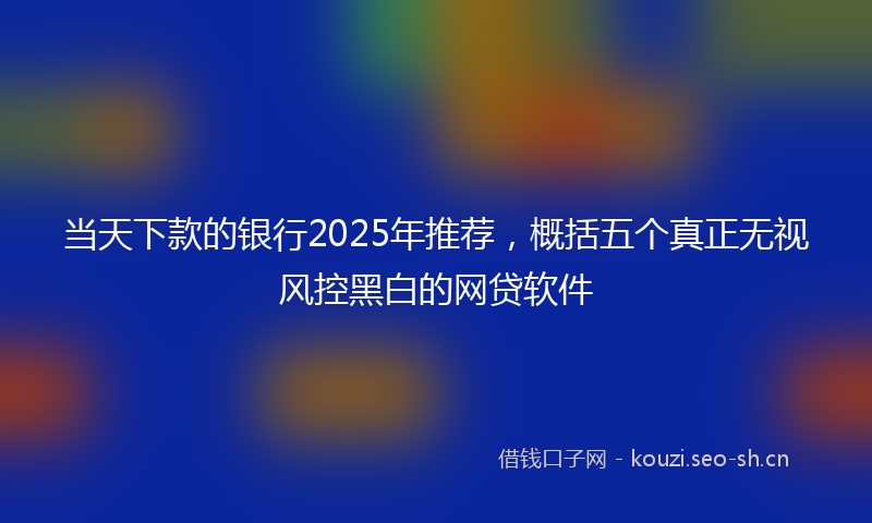 当天下款的银行2025年推荐，概括五个真正无视风控黑白的网贷软件