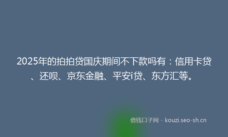 2025年的拍拍贷国庆期间不下款吗有：信用卡贷、还呗、京东金融、平安i贷、东方汇等。