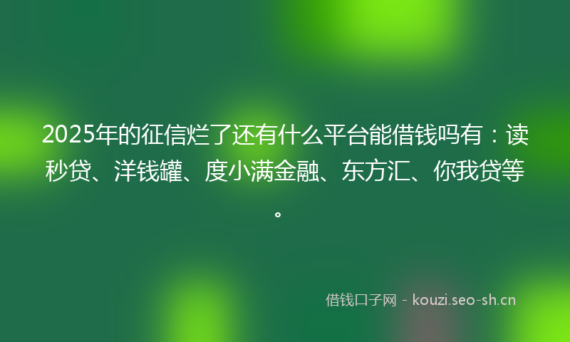 2025年的征信烂了还有什么平台能借钱吗有：读秒贷、洋钱罐、度小满金融、东方汇、你我贷等。
