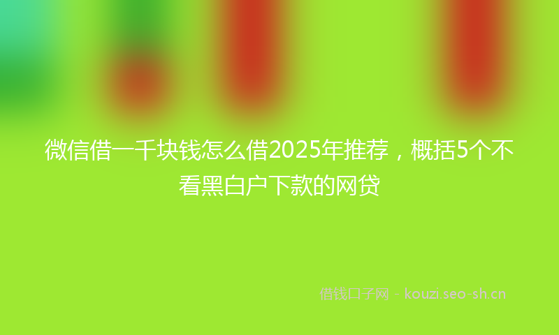 微信借一千块钱怎么借2025年推荐，概括5个不看黑白户下款的网贷