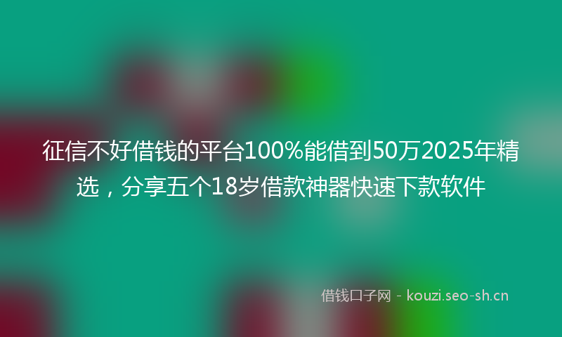 征信不好借钱的平台100%能借到50万2025年精选，分享五个18岁借款神器快速下款软件