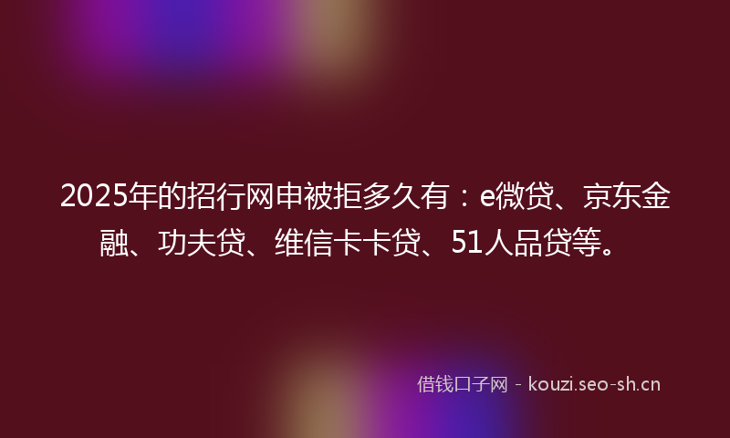 2025年的招行网申被拒多久有：e微贷、京东金融、功夫贷、维信卡卡贷、51人品贷等。