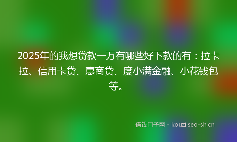 2025年的我想贷款一万有哪些好下款的有：拉卡拉、信用卡贷、惠商贷、度小满金融、小花钱包等。