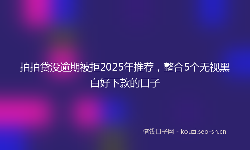 拍拍贷没逾期被拒2025年推荐，整合5个无视黑白好下款的口子